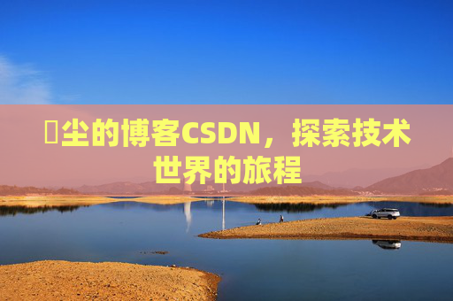 玦尘的博客CSDN，探索技术世界的旅程